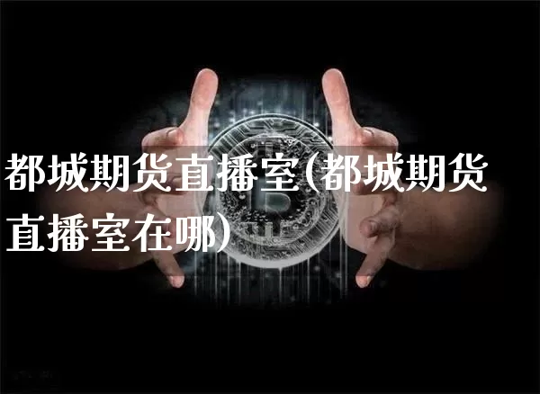 都城期货直播室(都城期货直播室在哪)_https://www.jianghaiboli.com_外盘期货_第1张