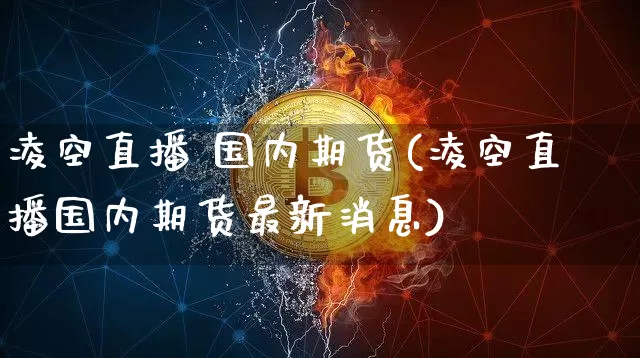 凌空直播 国内期货(凌空直播国内期货最新消息)_https://www.jianghaiboli.com_外盘期货_第1张