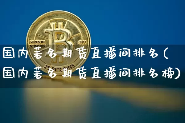 国内著名期货直播间排名(国内著名期货直播间排名榜)_https://www.jianghaiboli.com_原油期货_第1张