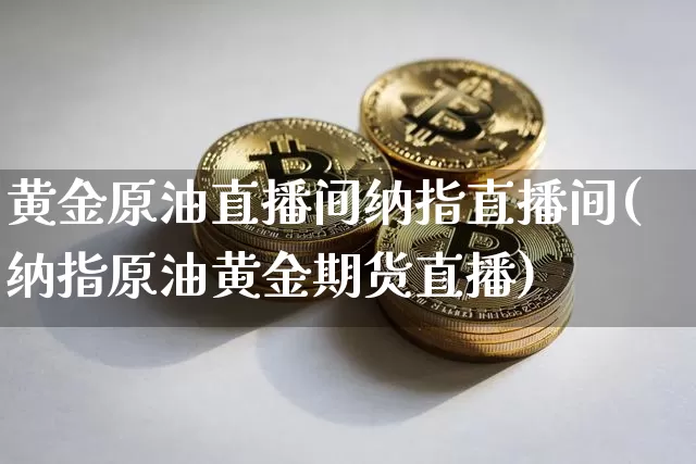 黄金原油直播间纳指直播间(纳指原油黄金期货直播)_https://www.jianghaiboli.com_期货_第1张