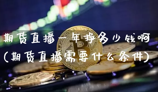 期货直播一年挣多少钱啊(期货直播需要什么条件)_https://www.jianghaiboli.com_期货_第1张