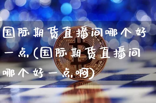 国际期货直播间哪个好一点(国际期货直播间哪个好一点啊)_https://www.jianghaiboli.com_黄金期货_第1张
