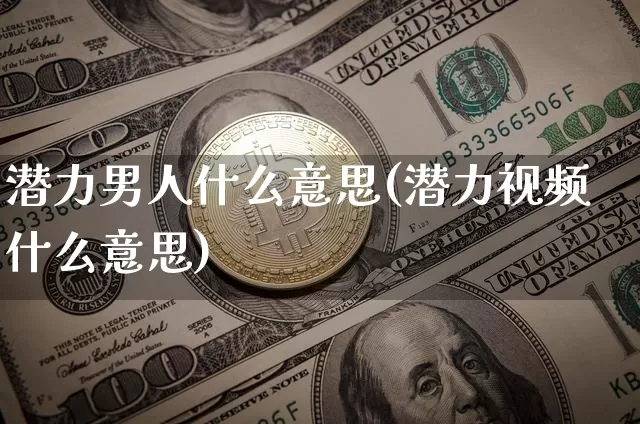 潜力男人什么意思(潜力视频什么意思)_https://www.jianghaiboli.com_外盘期货_第1张