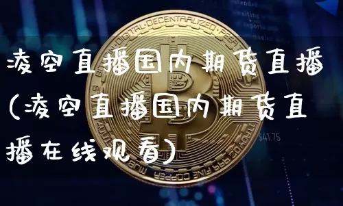 凌空直播国内期货直播(凌空直播国内期货直播在线观看)_https://www.jianghaiboli.com_恒指期货_第1张