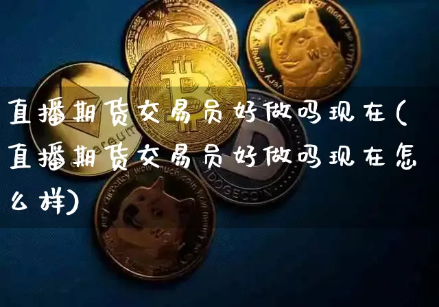 直播期货交易员好做吗现在(直播期货交易员好做吗现在怎么样)_https://www.jianghaiboli.com_期货_第1张