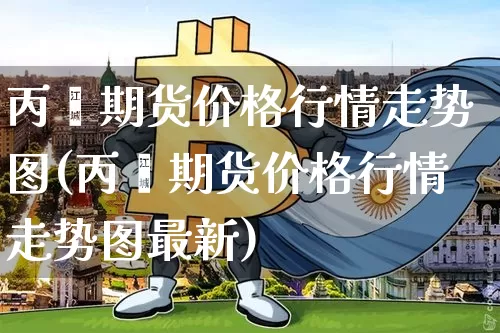 丙烯期货价格行情走势图(丙烯期货价格行情走势图最新)_https://www.jianghaiboli.com_黄金期货_第1张