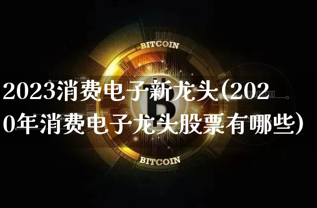 2023消费电子新龙头(2020年消费电子龙头股票有哪些)_https://www.jianghaiboli.com_期货_第1张