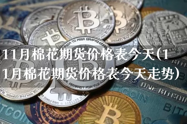 11月棉花期货价格表今天(11月棉花期货价格表今天走势)_https://www.jianghaiboli.com_原油期货_第1张