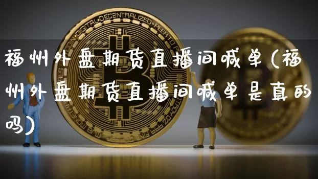福州外盘期货直播间喊单(福州外盘期货直播间喊单是真的吗)_https://www.jianghaiboli.com_期货_第1张