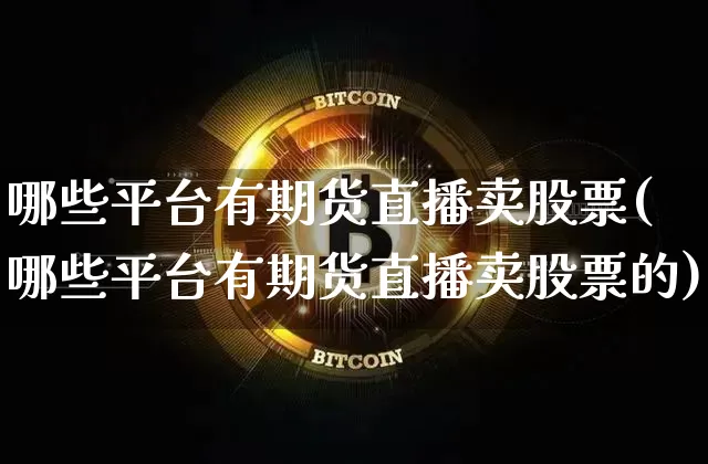 哪些平台有期货直播卖股票(哪些平台有期货直播卖股票的)_https://www.jianghaiboli.com_黄金期货_第1张