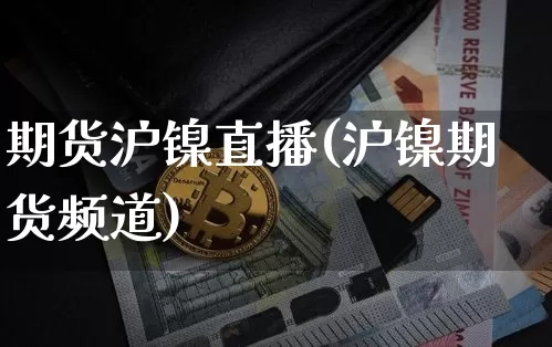 期货沪镍直播(沪镍期货频道)_https://www.jianghaiboli.com_期货_第1张