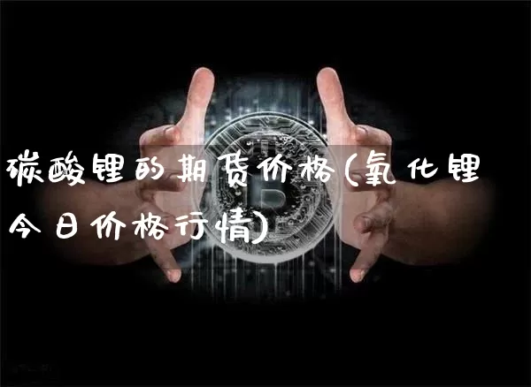 碳酸锂的期货价格(氧化锂今日价格行情)_https://www.jianghaiboli.com_外盘期货_第1张