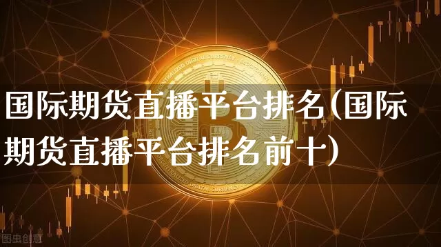 国际期货直播平台排名(国际期货直播平台排名前十)_https://www.jianghaiboli.com_原油期货_第1张
