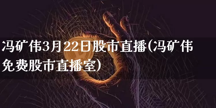 冯矿伟3月22日股市直播(冯矿伟免费股市直播室)_https://www.jianghaiboli.com_黄金期货_第1张