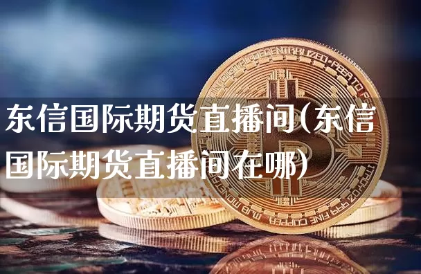 东信国际期货直播间(东信国际期货直播间在哪)_https://www.jianghaiboli.com_原油期货_第1张