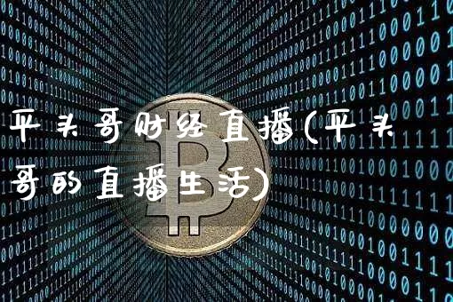 平头哥财经直播(平头哥的直播生活)_https://www.jianghaiboli.com_外盘期货_第1张