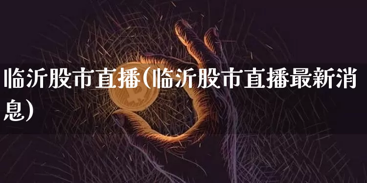 临沂股市直播(临沂股市直播最新消息)_https://www.jianghaiboli.com_期货_第1张