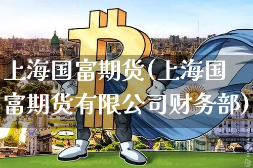 上海国富期货(上海国富期货有限公司财务部)_https://www.jianghaiboli.com_黄金期货_第1张