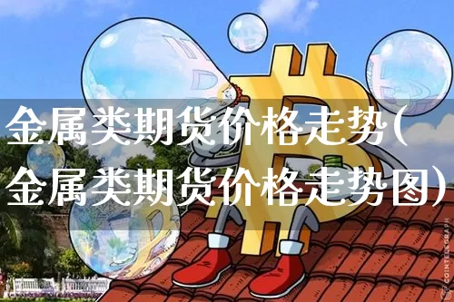 金属类期货价格走势(金属类期货价格走势图)_https://www.jianghaiboli.com_外盘期货_第1张