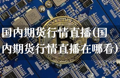 国内期货行情直播(国内期货行情直播在哪看)_https://www.jianghaiboli.com_黄金期货_第1张