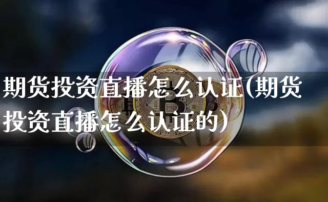 期货投资直播怎么认证(期货投资直播怎么认证的)_https://www.jianghaiboli.com_黄金期货_第1张