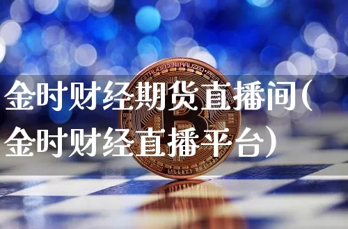 金时财经期货直播间(金时财经直播平台)_https://www.jianghaiboli.com_黄金期货_第1张