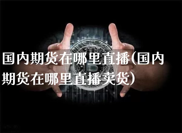 国内期货在哪里直播(国内期货在哪里直播卖货)_https://www.jianghaiboli.com_期货_第1张