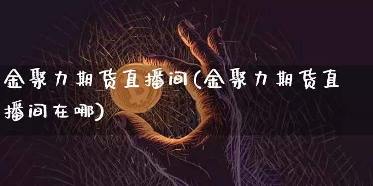 金聚力期货直播间(金聚力期货直播间在哪)_https://www.jianghaiboli.com_恒指期货_第1张