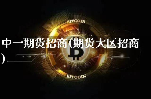 中一期货招商(期货大区招商)_https://www.jianghaiboli.com_期货_第1张