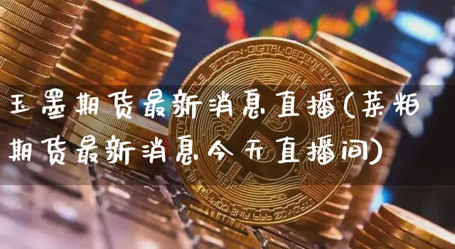 玉墨期货最新消息直播(菜粕期货最新消息今天直播间)_https://www.jianghaiboli.com_原油期货_第1张