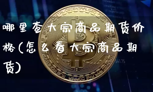 哪里查大宗商品期货价格(怎么看大宗商品期货)_https://www.jianghaiboli.com_黄金期货_第1张