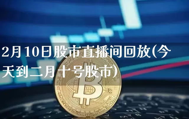 2月10日股市直播间回放(今天到二月十号股市)_https://www.jianghaiboli.com_外盘期货_第1张