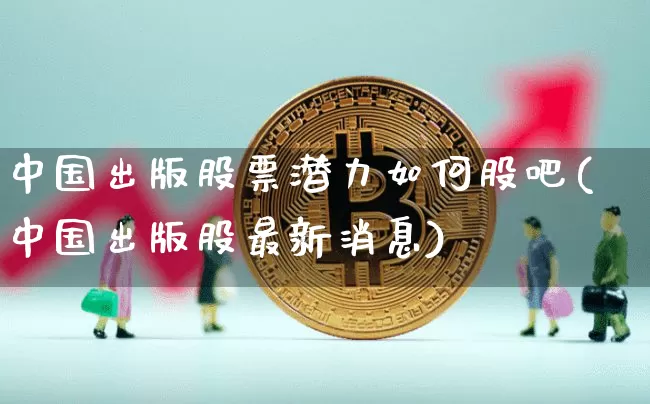 中国出版股票潜力如何股吧(中国出版股最新消息)_https://www.jianghaiboli.com_期货_第1张