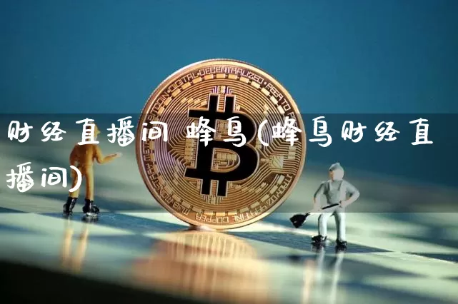 财经直播间 蜂鸟(蜂鸟财经直播间)_https://www.jianghaiboli.com_外盘期货_第1张
