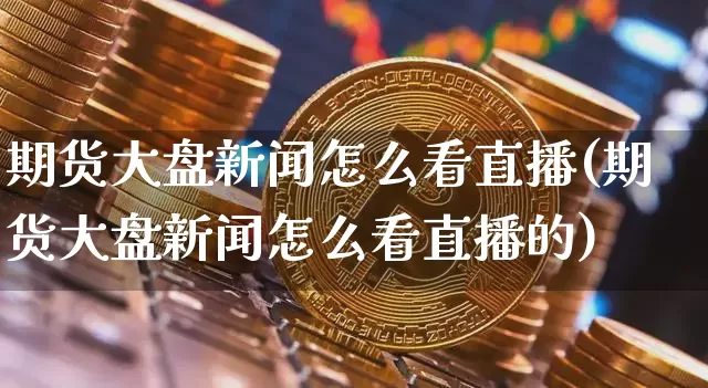 期货大盘新闻怎么看直播(期货大盘新闻怎么看直播的)_https://www.jianghaiboli.com_黄金期货_第1张