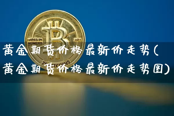 黄金期货价格最新价走势(黄金期货价格最新价走势图)_https://www.jianghaiboli.com_外盘期货_第1张