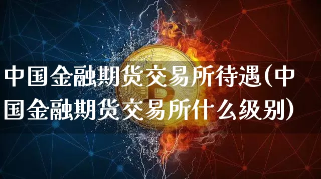 中国金融期货交易所待遇(中国金融期货交易所什么级别)_https://www.jianghaiboli.com_原油期货_第1张