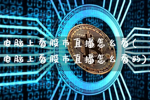 电脑上看股市直播怎么看(电脑上看股市直播怎么看的)_https://www.jianghaiboli.com_黄金期货_第1张
