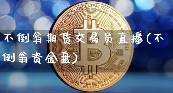 不倒翁期货交易员直播(不倒翁资金盘)_https://www.jianghaiboli.com_期货_第1张