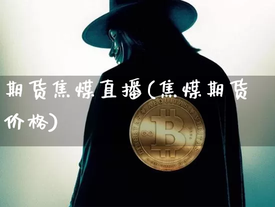 期货焦煤直播(焦煤期货价格)_https://www.jianghaiboli.com_期货_第1张