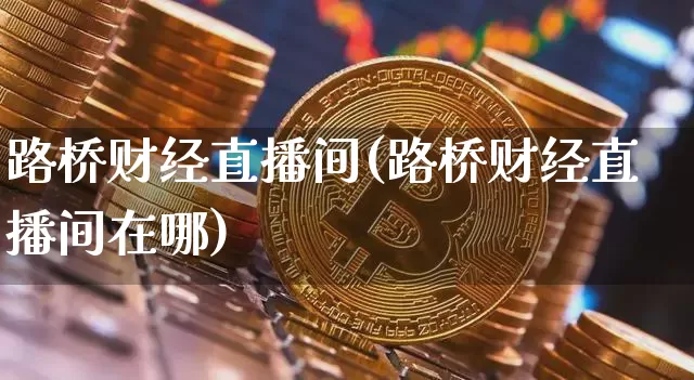 路桥财经直播间(路桥财经直播间在哪)_https://www.jianghaiboli.com_外盘期货_第1张