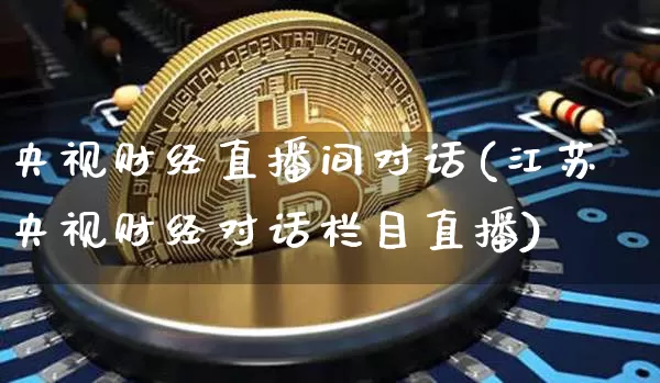 央视财经直播间对话(江苏央视财经对话栏目直播)_https://www.jianghaiboli.com_外盘期货_第1张