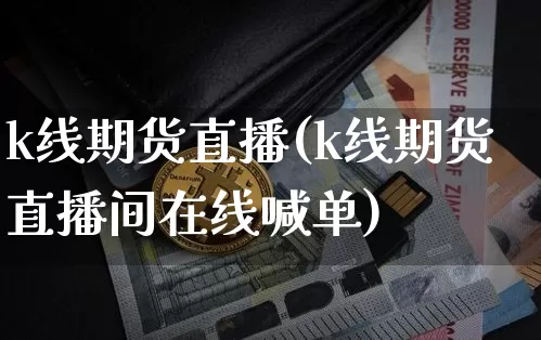 k线期货直播(k线期货直播间在线喊单)_https://www.jianghaiboli.com_黄金期货_第1张
