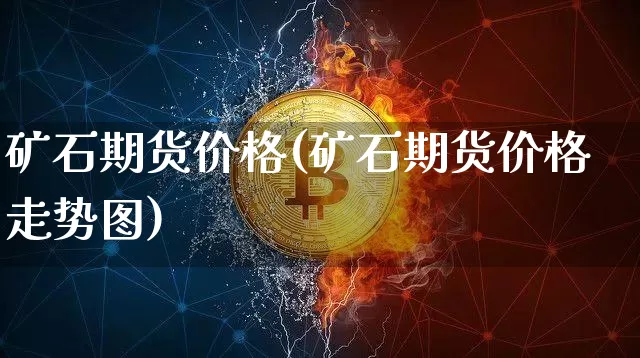 矿石期货价格(矿石期货价格走势图)_https://www.jianghaiboli.com_外盘期货_第1张