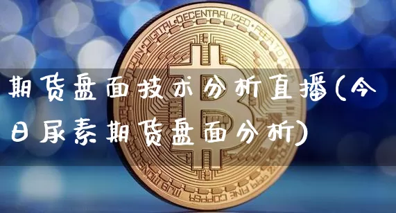 期货盘面技术分析直播(今日尿素期货盘面分析)_https://www.jianghaiboli.com_黄金期货_第1张