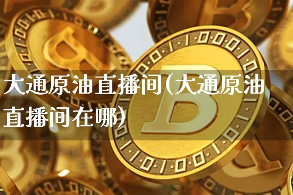大通原油直播间(大通原油直播间在哪)_https://www.jianghaiboli.com_黄金期货_第1张