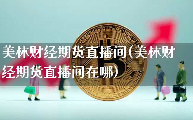 美林财经期货直播间(美林财经期货直播间在哪)_https://www.jianghaiboli.com_外盘期货_第1张