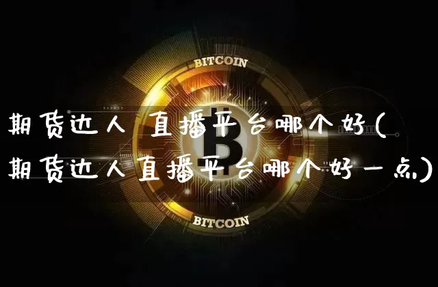 期货达人 直播平台哪个好(期货达人直播平台哪个好一点)_https://www.jianghaiboli.com_黄金期货_第1张