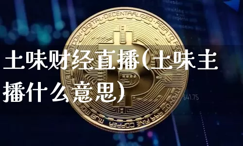土味财经直播(土味主播什么意思)_https://www.jianghaiboli.com_外盘期货_第1张