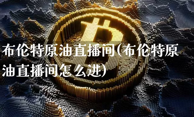 布伦特原油直播间(布伦特原油直播间怎么进)_https://www.jianghaiboli.com_原油期货_第1张